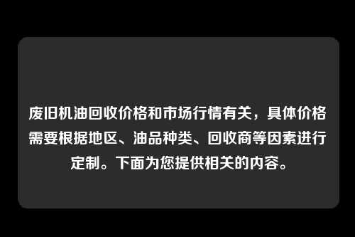 废旧机油回收价格和市场行情有关，具体价格需要根据地区、油品种类、回收商等因素进行定制。下面为您提供相关的内容。