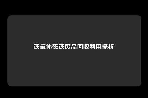 铁氧体磁铁废品回收利用探析