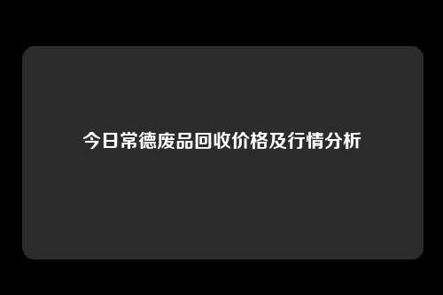 今日常德废品回收价格及行情分析