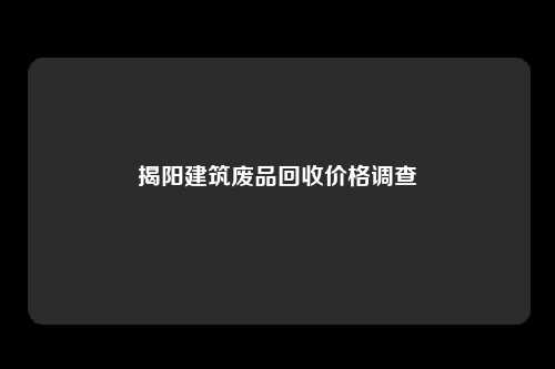 揭阳建筑废品回收价格调查