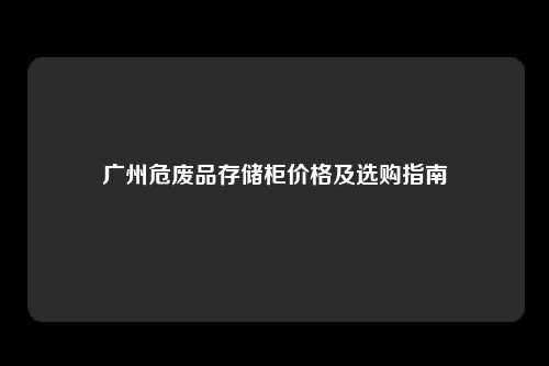 广州危废品存储柜价格及选购指南