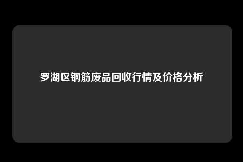 罗湖区钢筋废品回收行情及价格分析