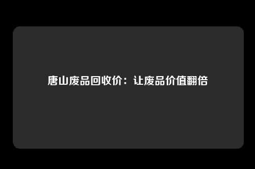 唐山废品回收价：让废品价值翻倍