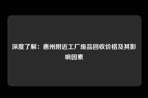 深度了解：惠州附近工厂废品回收价格及其影响因素