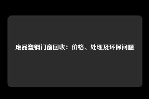 废品塑钢门窗回收：价格、处理及环保问题