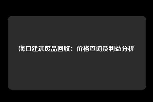 海口建筑废品回收：价格查询及利益分析