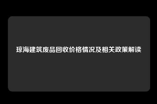 琼海建筑废品回收价格情况及相关政策解读