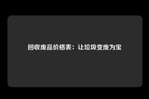 回收废品价格表：让垃圾变废为宝