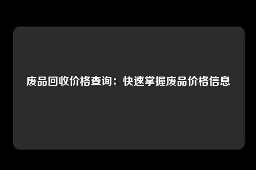 废品回收价格查询：快速掌握废品价格信息