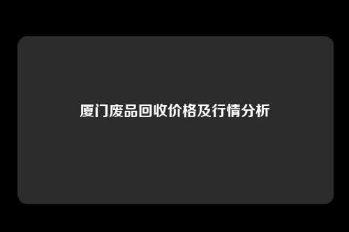 厦门废品回收价格及行情分析