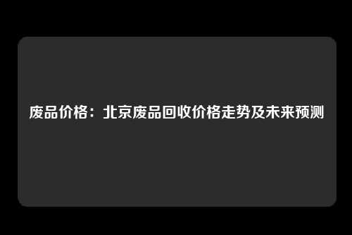 废品价格：北京废品回收价格走势及未来预测