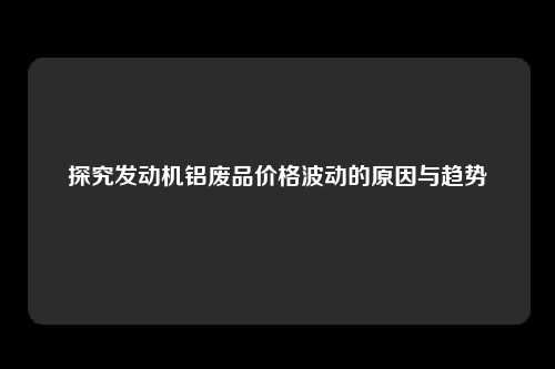 探究发动机铝废品价格波动的原因与趋势