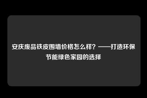 安庆废品铁皮围墙价格怎么样？——打造环保节能绿色家园的选择