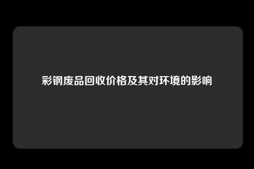 彩钢废品回收价格及其对环境的影响