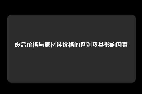 废品价格与原材料价格的区别及其影响因素