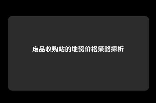 废品收购站的地磅价格策略探析