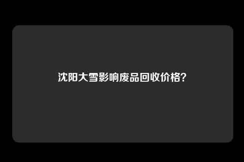 沈阳大雪影响废品回收价格？