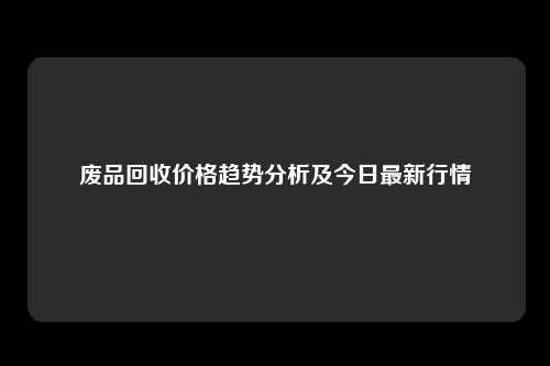 废品回收价格趋势分析及今日最新行情