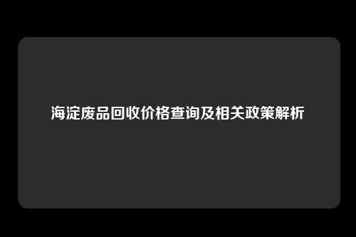 海淀废品回收价格查询及相关政策解析