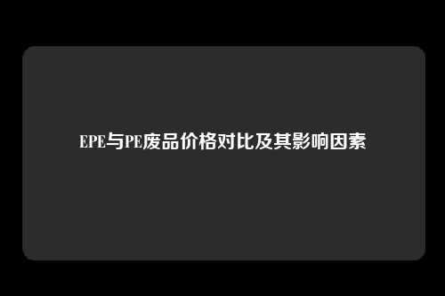 EPE与PE废品价格对比及其影响因素