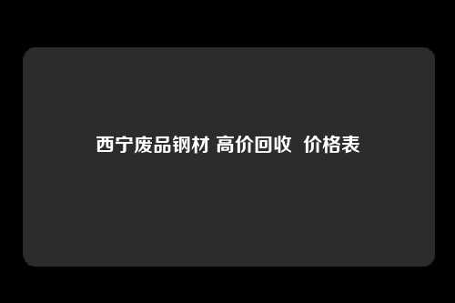 西宁废品钢材 高价回收  价格表