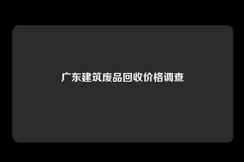 广东建筑废品回收价格调查