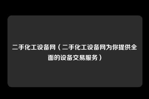 二手化工设备网（二手化工设备网为你提供全面的设备交易服务）