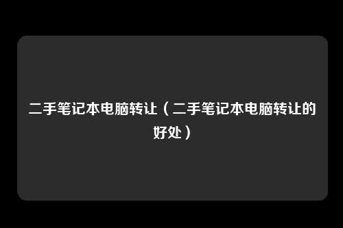 二手笔记本电脑转让（二手笔记本电脑转让的好处）