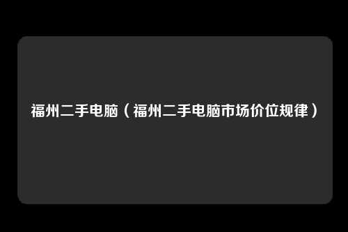 福州二手电脑（福州二手电脑市场价位规律）