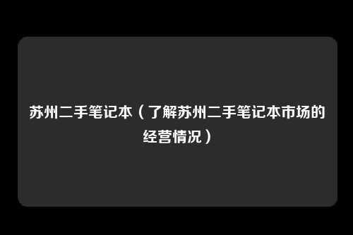 苏州二手笔记本（了解苏州二手笔记本市场的经营情况）