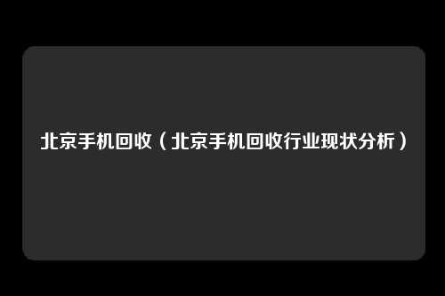 北京手机回收（北京手机回收行业现状分析）