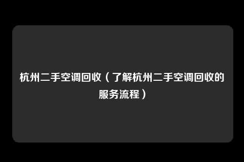 杭州二手空调回收（了解杭州二手空调回收的服务流程）