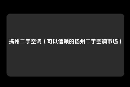 扬州二手空调（可以信赖的扬州二手空调市场）