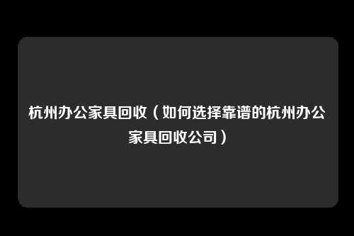 杭州办公家具回收（如何选择靠谱的杭州办公家具回收公司）