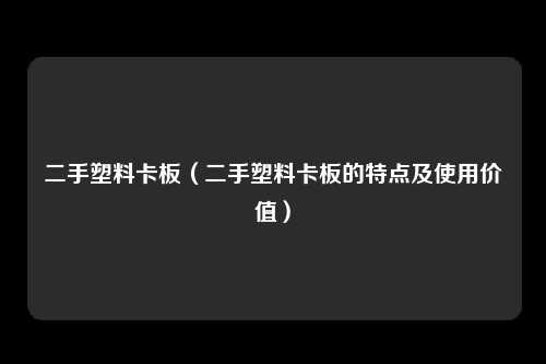 二手塑料卡板（二手塑料卡板的特点及使用价值）