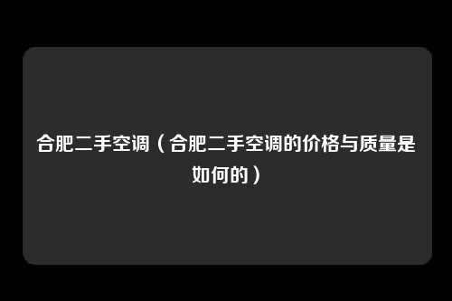 合肥二手空调（合肥二手空调的价格与质量是如何的）