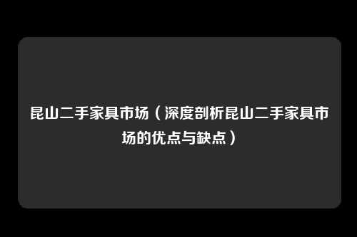 昆山二手家具市场（深度剖析昆山二手家具市场的优点与缺点）