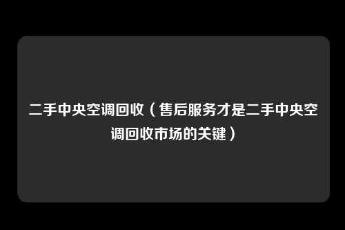 二手中央空调回收（售后服务才是二手中央空调回收市场的关键）