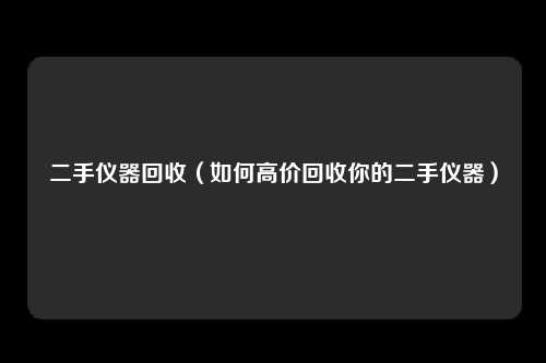 二手仪器回收（如何高价回收你的二手仪器）