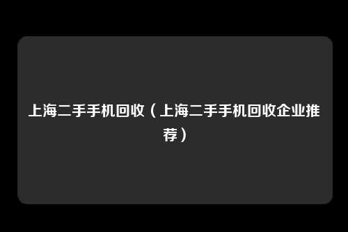 上海二手手机回收（上海二手手机回收企业推荐）