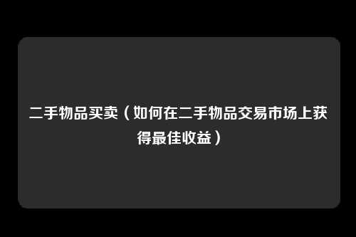 二手物品买卖（如何在二手物品交易市场上获得最佳收益）