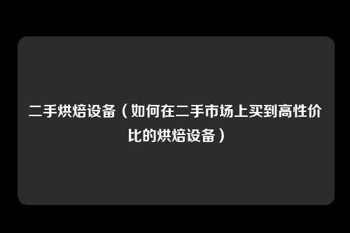 二手烘焙设备（如何在二手市场上买到高性价比的烘焙设备）