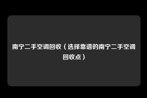 南宁二手空调回收（选择靠谱的南宁二手空调回收点）