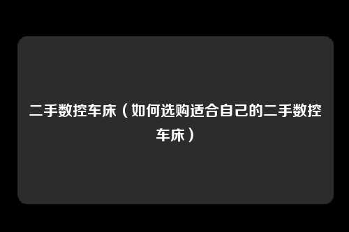 二手数控车床（如何选购适合自己的二手数控车床）