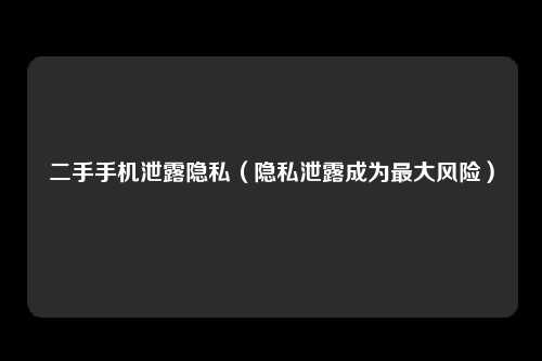 二手手机泄露隐私（隐私泄露成为最大风险）