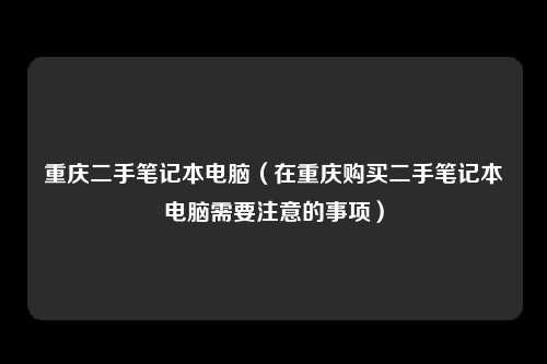 重庆二手笔记本电脑（在重庆购买二手笔记本电脑需要注意的事项）