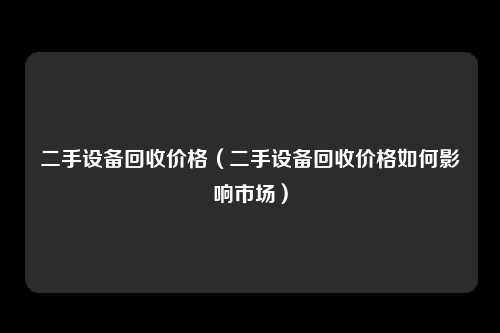 二手设备回收价格（二手设备回收价格如何影响市场）