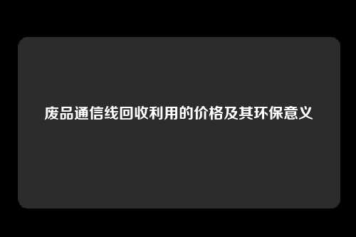 废品通信线回收利用的价格及其环保意义