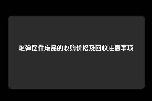 炮弹摆件废品的收购价格及回收注意事项