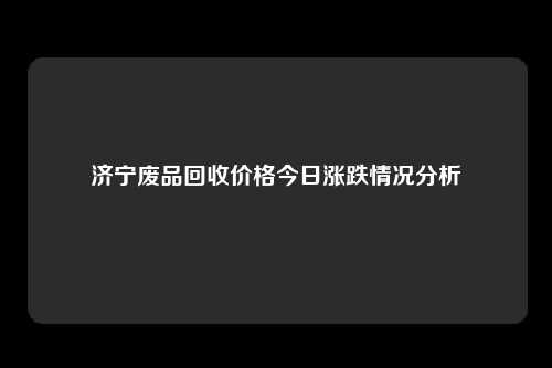 济宁废品回收价格今日涨跌情况分析